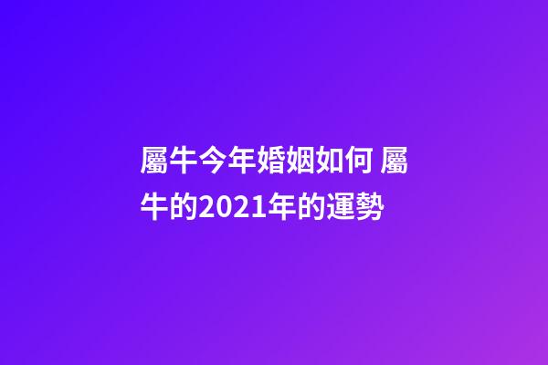 屬牛今年婚姻如何 屬牛的2021年的運勢-第1張-觀點-玄機派